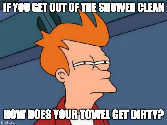 Futurama Fry | IF YOU GET OUT OF THE SHOWER CLEAN; HOW DOES YOUR TOWEL GET DIRTY? | image tagged in memes,futurama fry | made w/ Imgflip meme maker