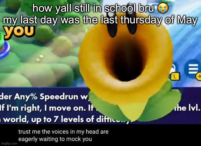trust me the voices in my head are eagerly waiting to mock you | how yall still in school bru 😭 my last day was the last thursday of May | image tagged in trust me the voices in my head are eagerly waiting to mock you | made w/ Imgflip meme maker