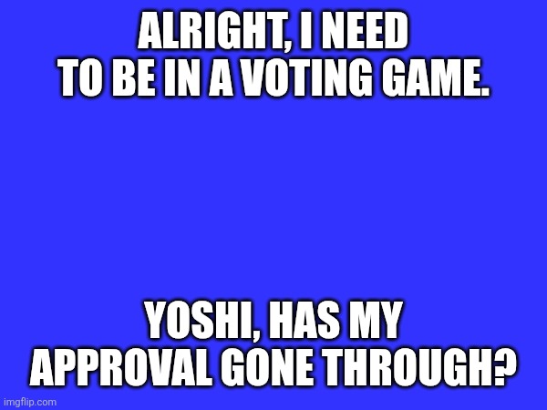 ALRIGHT, I NEED TO BE IN A VOTING GAME. YOSHI, HAS MY APPROVAL GONE THROUGH? | made w/ Imgflip meme maker
