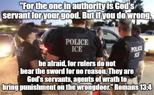 ICE, Baby, ICE. | "For the one in authority is God’s servant for your good. But if you do wrong, be afraid, for rulers do not bear the sword for no reason. They are God’s servants, agents of wrath to bring punishment on the wrongdoer." Romans 13:4 | image tagged in trump immigration policy,illegal immigration | made w/ Imgflip meme maker