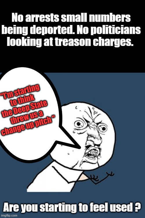 WTF Donald. | No arrests small numbers being deported. No politicians looking at treason charges. "I'm starting to think the Deep State threw us a change up pitch "; Are you starting to feel used ? | image tagged in memes,y u no | made w/ Imgflip meme maker