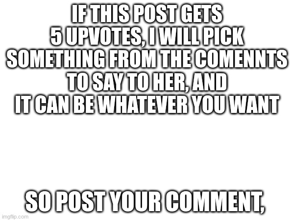 Comment what you want me to say to her | IF THIS POST GETS 5 UPVOTES, I WILL PICK SOMETHING FROM THE COMENNTS TO SAY TO HER, AND IT CAN BE WHATEVER YOU WANT; SO POST YOUR COMMENT, | image tagged in crush,comments,upvotes | made w/ Imgflip meme maker