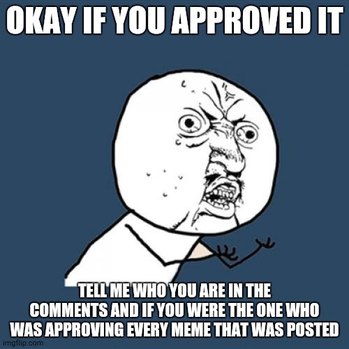 Y U No | OKAY IF YOU APPROVED IT; TELL ME WHO YOU ARE IN THE COMMENTS AND IF YOU WERE THE ONE WHO WAS APPROVING EVERY MEME THAT WAS POSTED | image tagged in memes,y u no | made w/ Imgflip meme maker