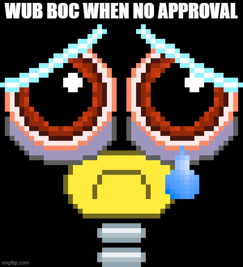 Sad Wubbox | WUB BOC WHEN NO APPROVAL | image tagged in sad wubbox | made w/ Imgflip meme maker