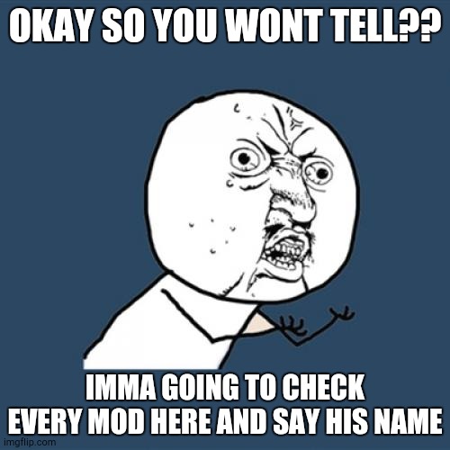 Y U No | OKAY SO YOU WONT TELL?? IMMA GOING TO CHECK EVERY MOD HERE AND SAY HIS NAME | image tagged in memes,y u no | made w/ Imgflip meme maker