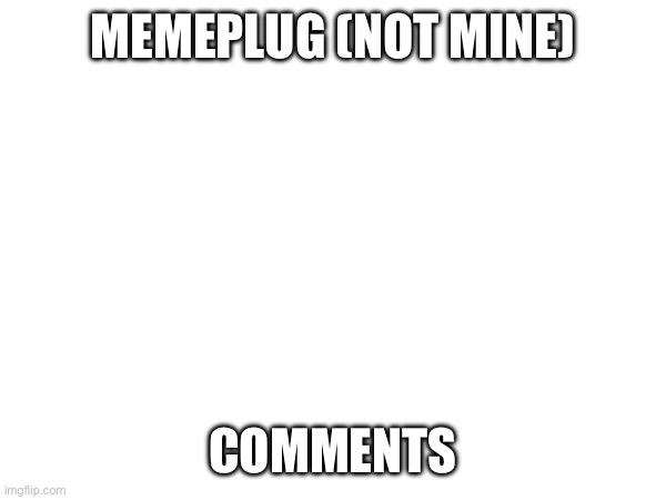 Memeplug | MEMEPLUG (NOT MINE); COMMENTS | made w/ Imgflip meme maker