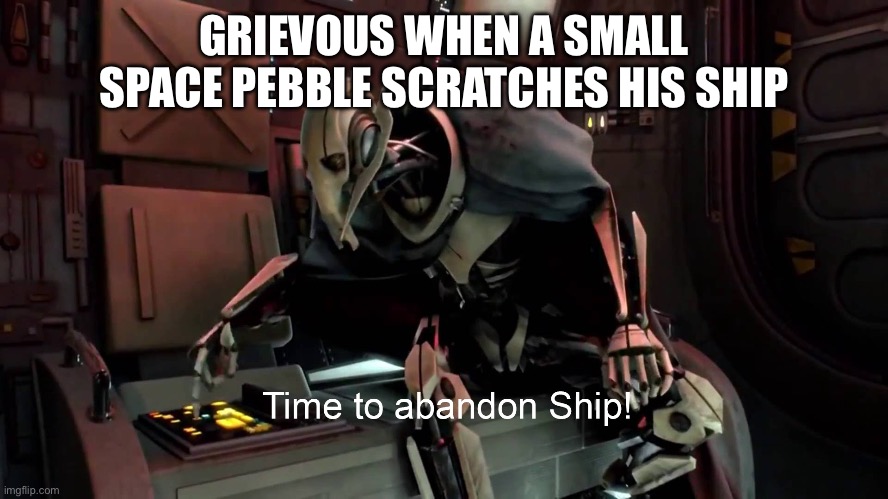 Time to abandon ship  | GRIEVOUS WHEN A SMALL SPACE PEBBLE SCRATCHES HIS SHIP | image tagged in time to abandon ship | made w/ Imgflip meme maker