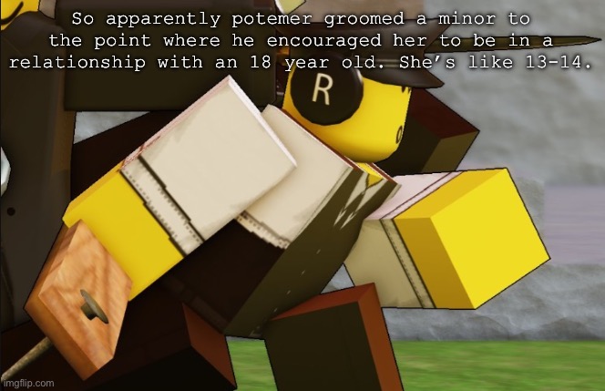 My sillyyyy | So apparently potemer groomed a minor to the point where he encouraged her to be in a relationship with an 18 year old. She’s like 13-14. | image tagged in my sillyyyy | made w/ Imgflip meme maker