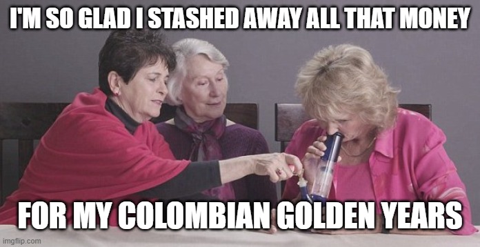 Colombian Gold | I'M SO GLAD I STASHED AWAY ALL THAT MONEY; FOR MY COLOMBIAN GOLDEN YEARS | image tagged in old woman,bong,marijuana,retirement,old age | made w/ Imgflip meme maker