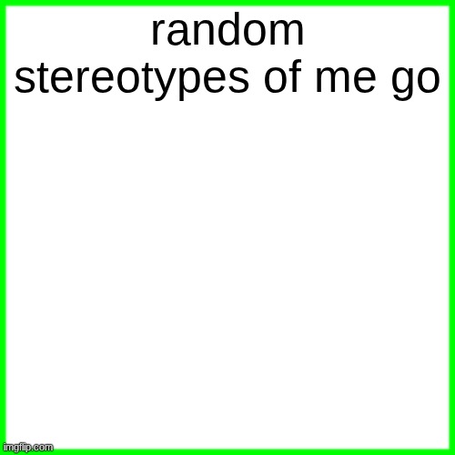 green box | random stereotypes of me go | image tagged in green box | made w/ Imgflip meme maker