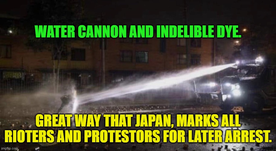 Water cannon shield | WATER CANNON AND INDELIBLE DYE. GREAT WAY THAT JAPAN, MARKS ALL RIOTERS AND PROTESTORS FOR LATER ARREST. | image tagged in water cannon shield | made w/ Imgflip meme maker