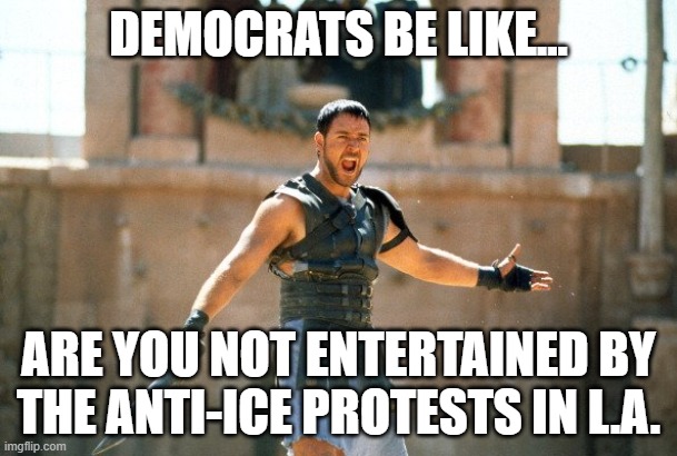 How far the 'city of angels' has fallen!! | DEMOCRATS BE LIKE... ARE YOU NOT ENTERTAINED BY THE ANTI-ICE PROTESTS IN L.A. | image tagged in gladiator are you not entertained,democrats,california,protests,los angeles | made w/ Imgflip meme maker