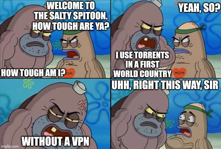 Piracy is indeed a victimless crime | WELCOME TO THE SALTY SPITOON. HOW TOUGH ARE YA? YEAH, SO? I USE TORRENTS IN A FIRST WORLD COUNTRY; HOW TOUGH AM I? UHH, RIGHT THIS WAY, SIR; WITHOUT A VPN | image tagged in salty spitoon,spongebob,vpn,piracy,how tough are you | made w/ Imgflip meme maker