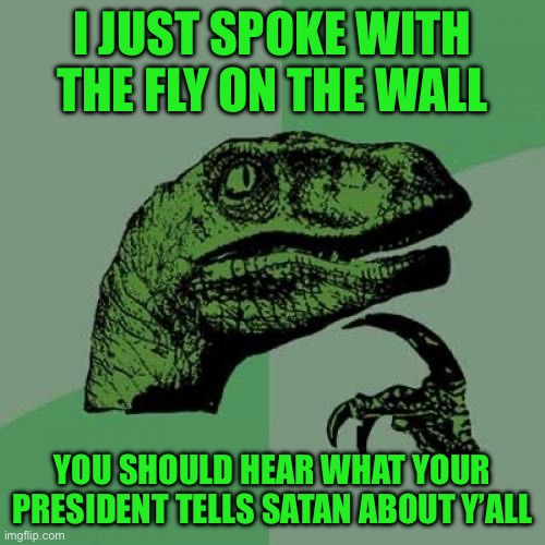 Philosoraptor Meme | I JUST SPOKE WITH THE FLY ON THE WALL; YOU SHOULD HEAR WHAT YOUR PRESIDENT TELLS SATAN ABOUT Y’ALL | image tagged in memes,philosoraptor | made w/ Imgflip meme maker