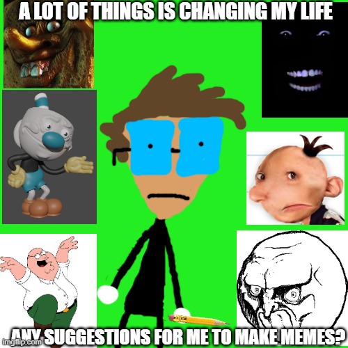 I'm running out of ideas | A LOT OF THINGS IS CHANGING MY LIFE; ANY SUGGESTIONS FOR ME TO MAKE MEMES? | image tagged in cuphead,diary of a wimpy kid,troll face,spongebob,peter griffin | made w/ Imgflip meme maker