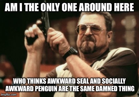 Am I The Only One Around Here | AM I THE ONLY ONE AROUND HERE WHO THINKS AWKWARD SEAL AND SOCIALLY AWKWARD PENGUIN ARE THE SAME DAMNED THING | image tagged in memes,am i the only one around here | made w/ Imgflip meme maker