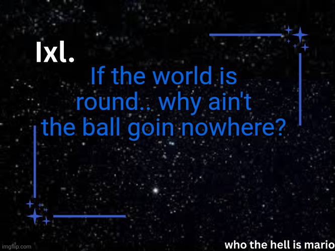MMMMMM | If the world is round.. why ain't the ball goin nowhere? | image tagged in ixl temp | made w/ Imgflip meme maker