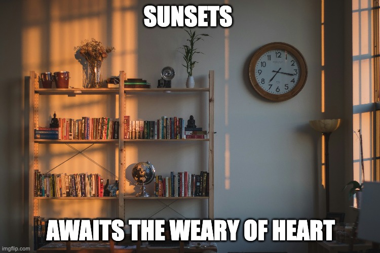 Sunsets Awaits the Weary of Heart | SUNSETS; AWAITS THE WEARY OF HEART | image tagged in memes | made w/ Imgflip meme maker