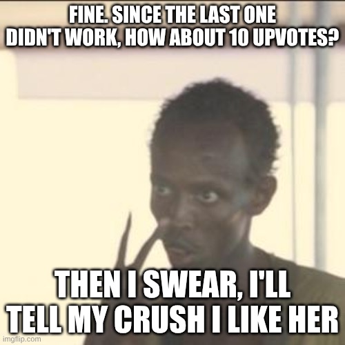 Look At Me Meme | FINE. SINCE THE LAST ONE DIDN'T WORK, HOW ABOUT 10 UPVOTES? THEN I SWEAR, I'LL TELL MY CRUSH I LIKE HER | image tagged in memes,look at me | made w/ Imgflip meme maker