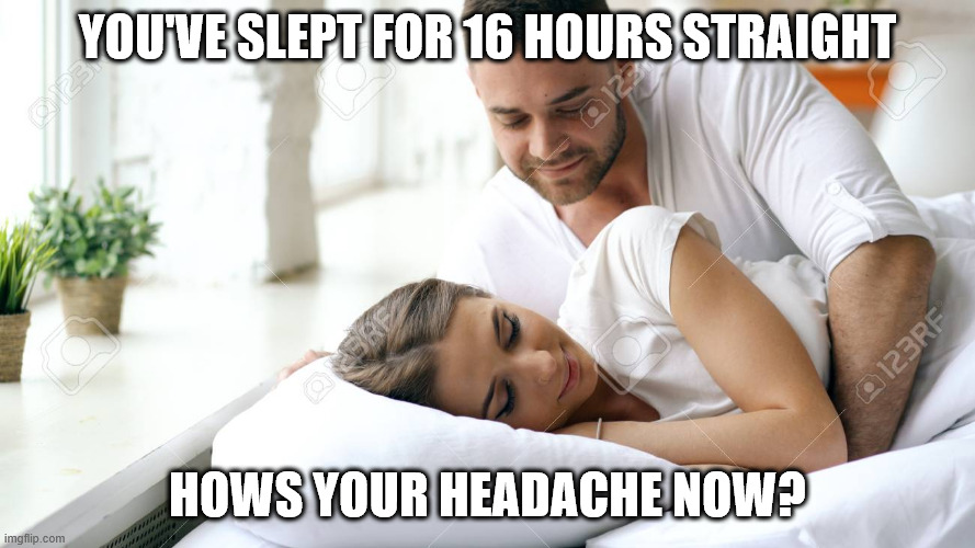 Wake Up Babe | YOU'VE SLEPT FOR 16 HOURS STRAIGHT; HOWS YOUR HEADACHE NOW? | image tagged in wake up babe | made w/ Imgflip meme maker