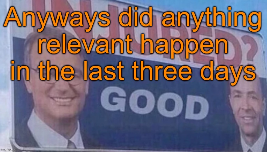 Injured Good announcement | Anyways did anything relevant happen in the last three days | image tagged in injured good announcement | made w/ Imgflip meme maker
