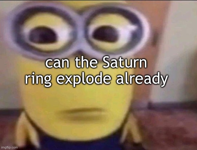 Minion Stare | can the Saturn ring explode already | image tagged in minion stare | made w/ Imgflip meme maker