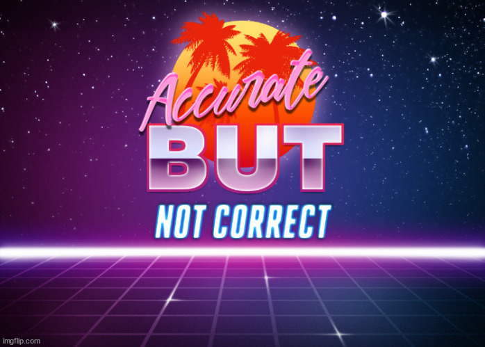 Accurate but not correct | image tagged in accurate but not correct | made w/ Imgflip meme maker
