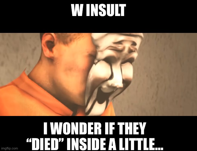 W INSULT I WONDER IF THEY “DIED” INSIDE A LITTLE… | made w/ Imgflip meme maker