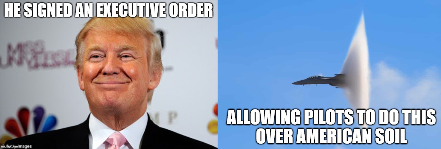 Donald Trump made supersonic flight legal again | HE SIGNED AN EXECUTIVE ORDER; ALLOWING PILOTS TO DO THIS
OVER AMERICAN SOIL | image tagged in donald trump approves,supersonic,flight,aviation,sound barrier | made w/ Imgflip meme maker