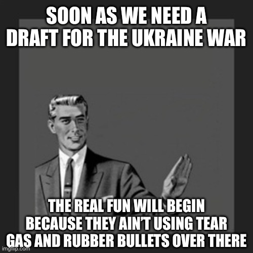 Kill Yourself Guy Meme | SOON AS WE NEED A DRAFT FOR THE UKRAINE WAR THE REAL FUN WILL BEGIN BECAUSE THEY AIN’T USING TEAR GAS AND RUBBER BULLETS OVER THERE | image tagged in memes,kill yourself guy | made w/ Imgflip meme maker