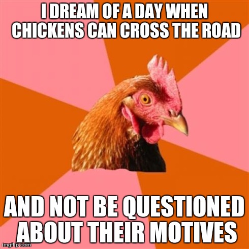 Anti Joke Chicken Meme | I DREAM OF A DAY WHEN CHICKENS CAN CROSS THE ROAD AND NOT BE QUESTIONED ABOUT THEIR MOTIVES | image tagged in memes,anti joke chicken | made w/ Imgflip meme maker