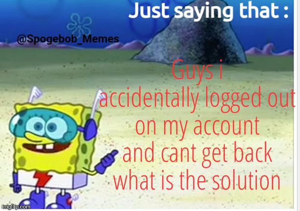 Help me | Guys i accidentally logged out on my account and cant get back what is the solution | image tagged in spogebob_memes announcement | made w/ Imgflip meme maker