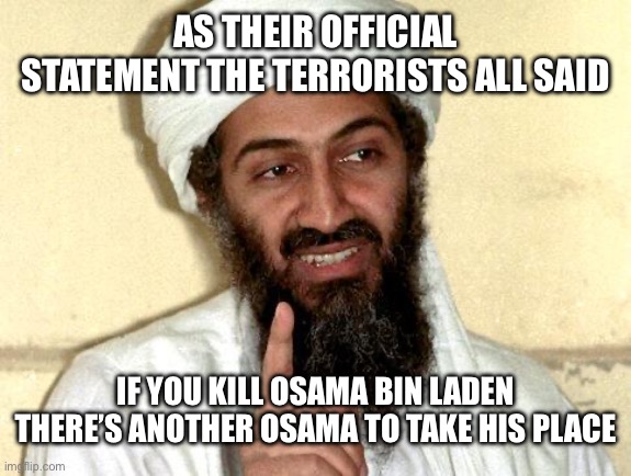 Osama bin Laden | AS THEIR OFFICIAL STATEMENT THE TERRORISTS ALL SAID IF YOU KILL OSAMA BIN LADEN THERE’S ANOTHER OSAMA TO TAKE HIS PLACE | image tagged in osama bin laden | made w/ Imgflip meme maker