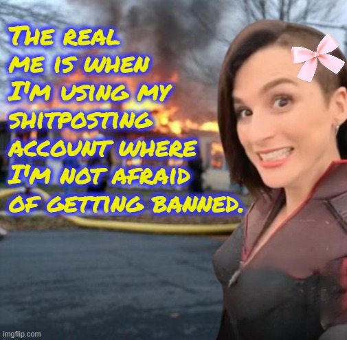 The real me is when I'm using my shitposting account where I'm not afraid of getting banned. | image tagged in disaster girl memeus edition | made w/ Imgflip meme maker