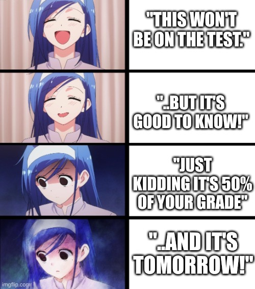 Teacher speaking | "THIS WON'T BE ON THE TEST."; "..BUT IT'S GOOD TO KNOW!"; "JUST KIDDING IT'S 50% OF YOUR GRADE"; "..AND IT'S TOMORROW!" | image tagged in relatable | made w/ Imgflip meme maker