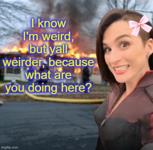 I know I'm weird, but yall weirder, because what are you doing here? | image tagged in disaster girl memeus edition | made w/ Imgflip meme maker