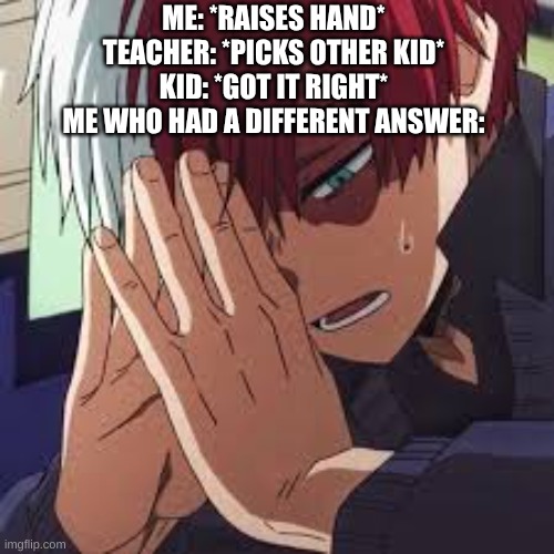 this is me | ME: *RAISES HAND*
TEACHER: *PICKS OTHER KID*
KID: *GOT IT RIGHT*
ME WHO HAD A DIFFERENT ANSWER: | image tagged in school | made w/ Imgflip meme maker