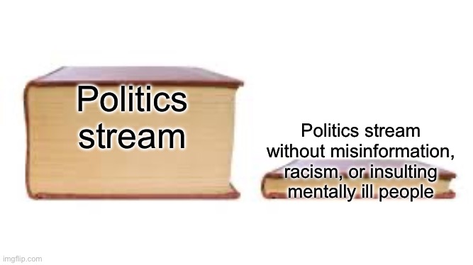 Why have political debates when you could just make fun of the stupid people with different opinions than yours? | Politics stream; Politics stream without misinformation, racism, or insulting mentally ill people | image tagged in big book small book | made w/ Imgflip meme maker