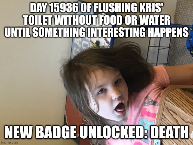 Flushing Kris' Toilet! | DAY 15936 OF FLUSHING KRIS' TOILET WITHOUT FOOD OR WATER UNTIL SOMETHING INTERESTING HAPPENS; NEW BADGE UNLOCKED: DEATH | image tagged in 100 day of quarantine,toilet,kris,deltarune,memes | made w/ Imgflip meme maker