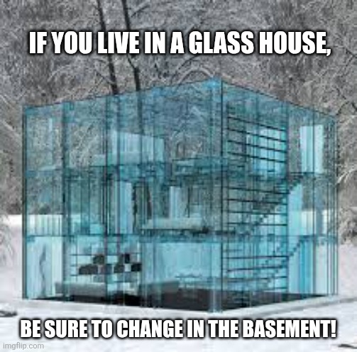 Glass house | IF YOU LIVE IN A GLASS HOUSE, BE SURE TO CHANGE IN THE BASEMENT! | image tagged in glass house | made w/ Imgflip meme maker