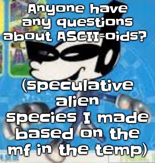 Wheauhuehuhuhyuey?????????????? | (speculative alien species I made based on the mf in the temp); Anyone have any questions about ASCII-oids? | image tagged in wheauhuehuhuhyuey | made w/ Imgflip meme maker