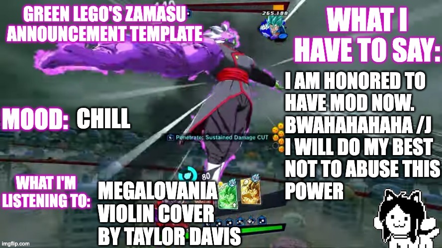 Been Busy Doing Film Stuff | I AM HONORED TO
HAVE MOD NOW.
BWAHAHAHAHA /J
I WILL DO MY BEST
NOT TO ABUSE THIS
POWER; CHILL; MEGALOVANIA
VIOLIN COVER
BY TAYLOR DAVIS | image tagged in new template,de tem de topic,self approval yay | made w/ Imgflip meme maker