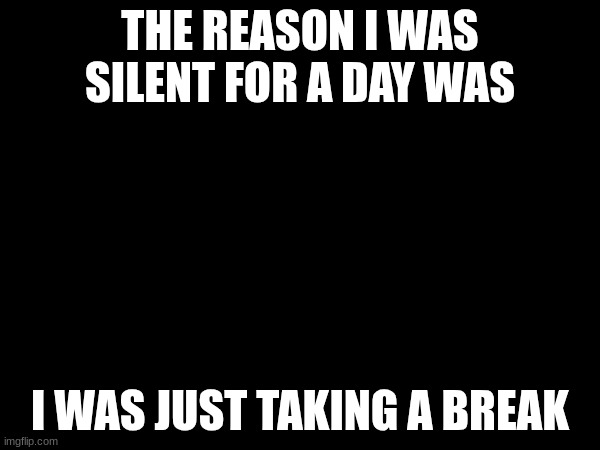 THE REASON I WAS SILENT FOR A DAY WAS; I WAS JUST TAKING A BREAK | made w/ Imgflip meme maker