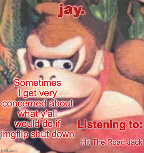 Some of y’all mfs ain’t got a life, especially if your name rhymes with schemeus | Sometimes I get very concerned about what y’all would do if imgflip shut down; Hit The Road Jack | image tagged in jay updated temp | made w/ Imgflip meme maker