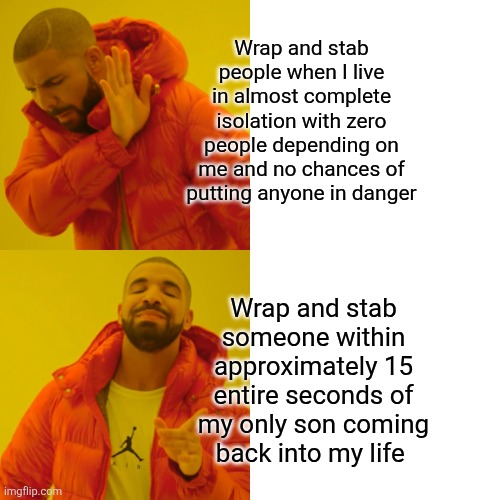 Drake Hotline Bling Meme | Wrap and stab people when I live in almost complete isolation with zero people depending on me and no chances of putting anyone in danger; Wrap and stab someone within approximately 15 entire seconds of my only son coming back into my life | image tagged in memes,drake hotline bling | made w/ Imgflip meme maker