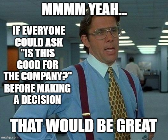 Top Priority | MMMM YEAH... IF EVERYONE COULD ASK; "IS THIS GOOD FOR THE COMPANY?"; BEFORE MAKING A DECISION; THAT WOULD BE GREAT | image tagged in memes,that would be great,office space bill lumbergh,priorities | made w/ Imgflip meme maker