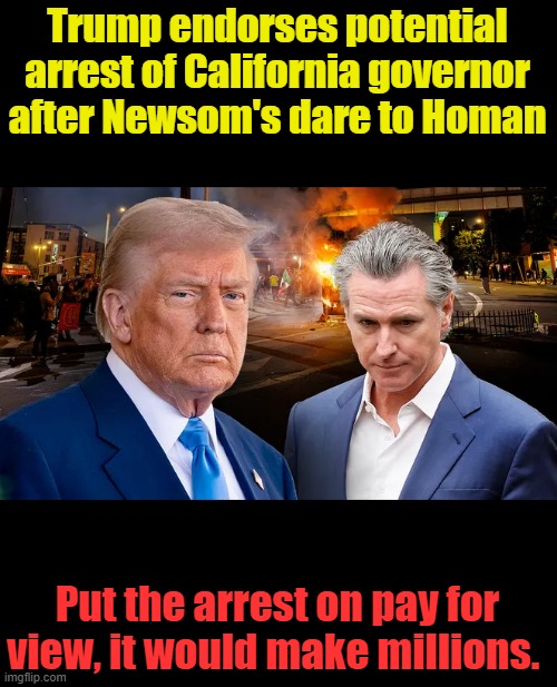 If the crooked politicians aren't arrested soon MAGA will dump Trump. | Trump endorses potential arrest of California governor after Newsom's dare to Homan; Put the arrest on pay for view, it would make millions. | made w/ Imgflip meme maker