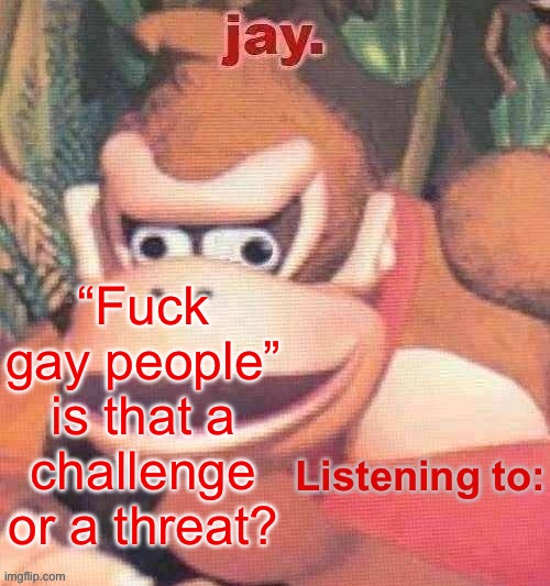 Jay. Updated temp | “Fuck gay people” is that a challenge or a threat? | image tagged in jay updated temp | made w/ Imgflip meme maker