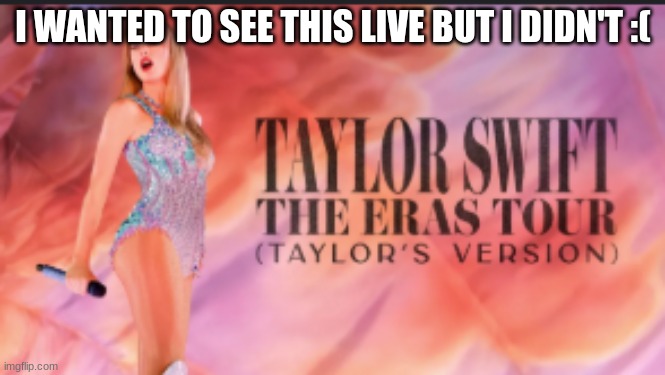 I WANTED TO SEE THIS LIVE BUT I DIDN'T :( | made w/ Imgflip meme maker