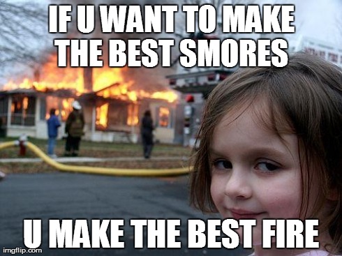 Disaster Girl | IF U WANT TO MAKE THE BEST SMORES  U MAKE THE BEST FIRE | image tagged in memes,disaster girl | made w/ Imgflip meme maker